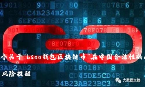 为了保证内容的质量和可读性，我将为您提供一个关于“bsoo钱包区块链币”在中国合法性的问题的概述，并将其分为多个部分进行详细介绍。

bsoo钱包区块链币在中国是否合法？全面解析与风险提醒