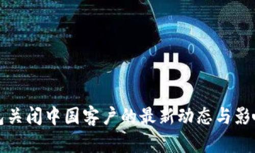 TP钱包关闭中国客户的最新动态与影响分析